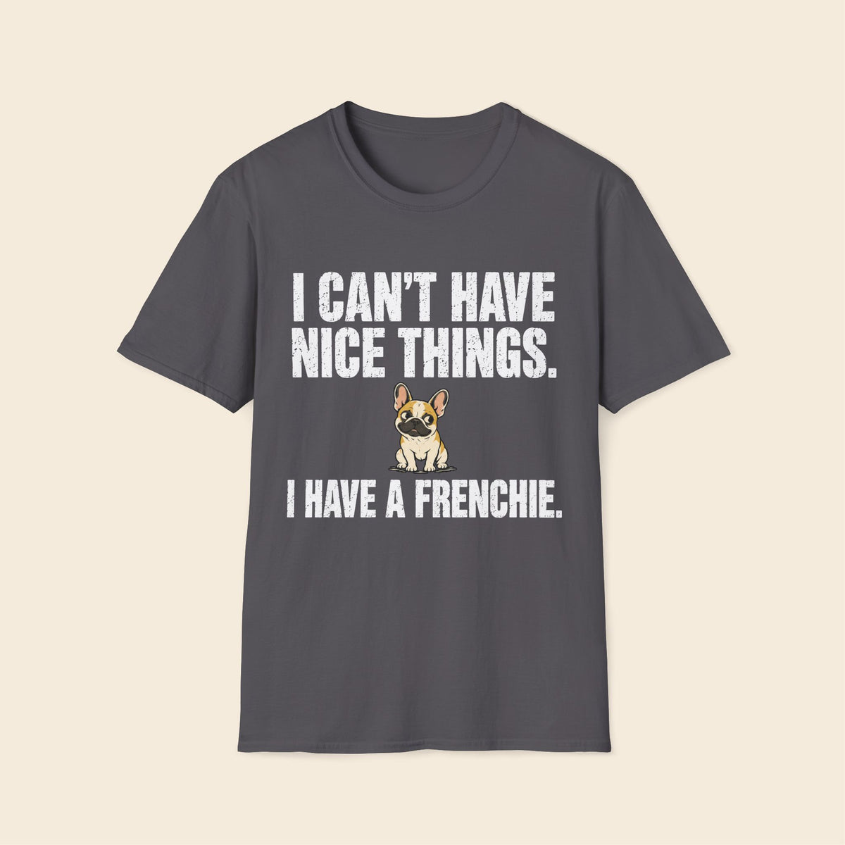 I Can't Have Nice Things. I Have A Frenchie T-Shirt