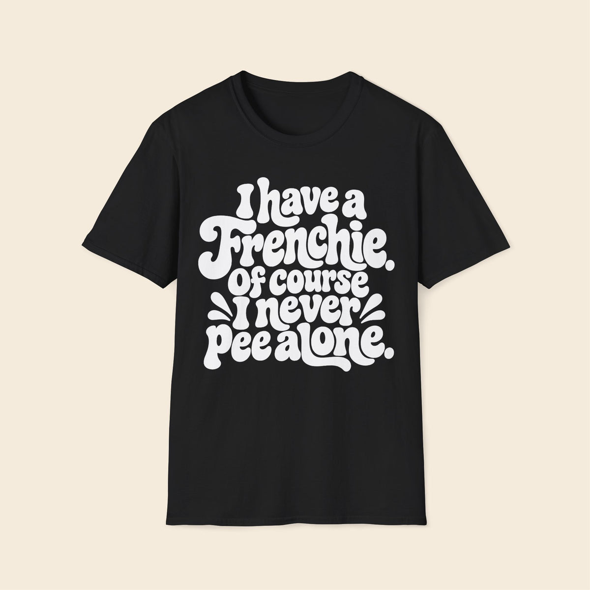 I Have A Frenchie. Of Course I Never Pee alone. T-Shirt