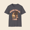 Where You Go I Go T-Shirt