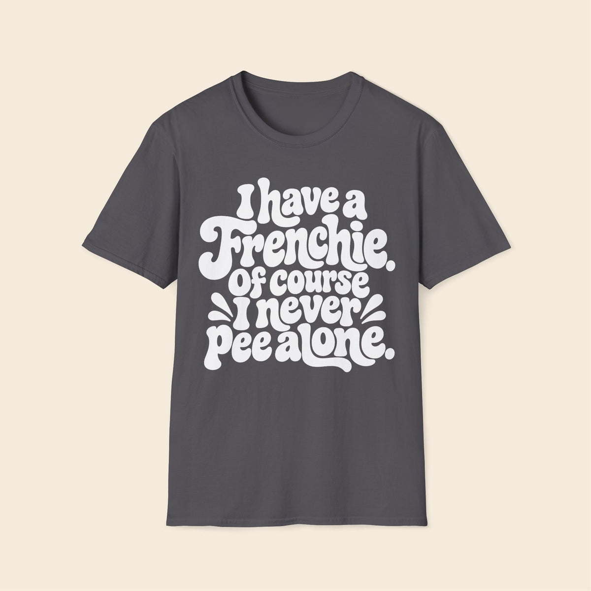 I Have A Frenchie. Of Course I Never Pee alone. T-Shirt